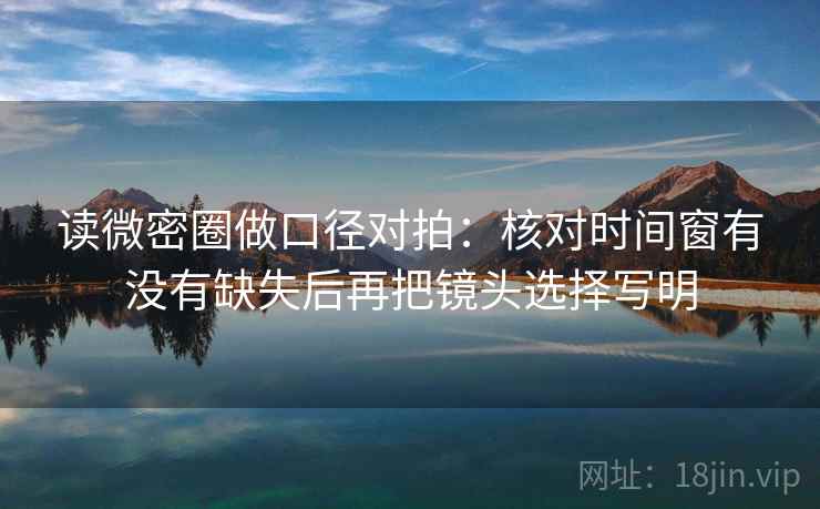 读微密圈做口径对拍：核对时间窗有没有缺失后再把镜头选择写明