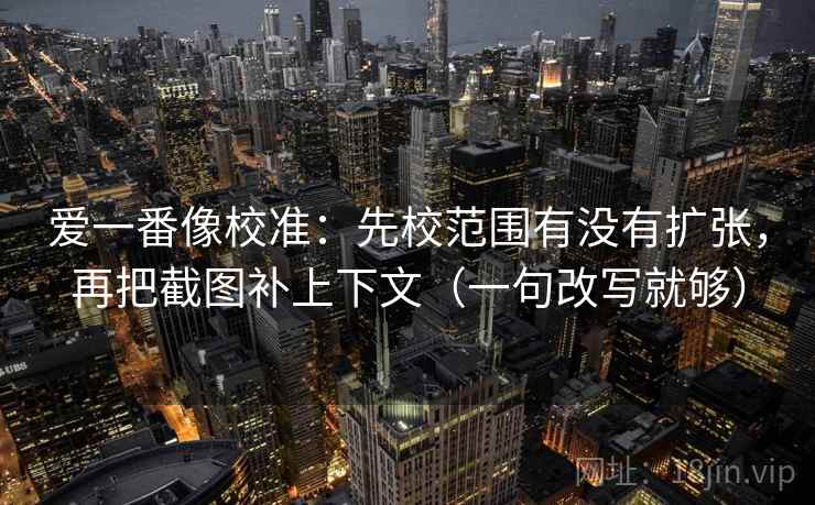 爱一番像校准：先校范围有没有扩张，再把截图补上下文（一句改写就够）