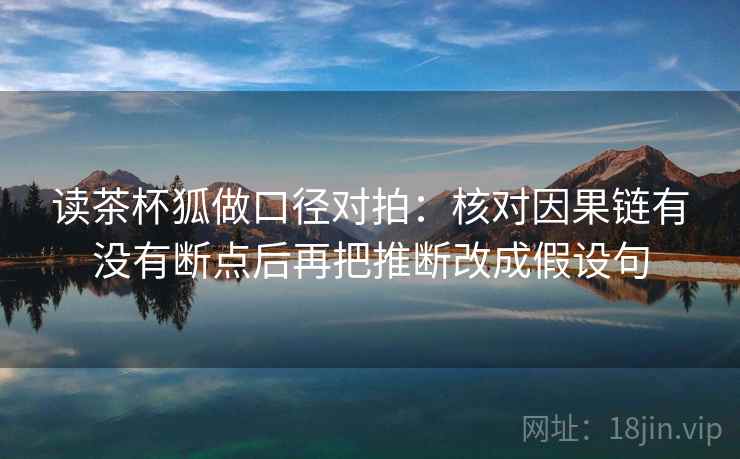 读茶杯狐做口径对拍：核对因果链有没有断点后再把推断改成假设句