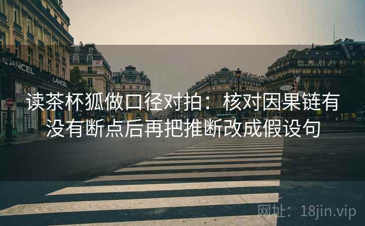 读茶杯狐做口径对拍：核对因果链有没有断点后再把推断改成假设句