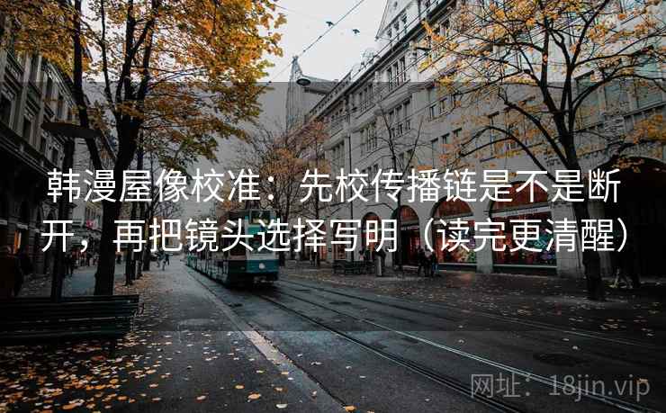 韩漫屋像校准：先校传播链是不是断开，再把镜头选择写明（读完更清醒）