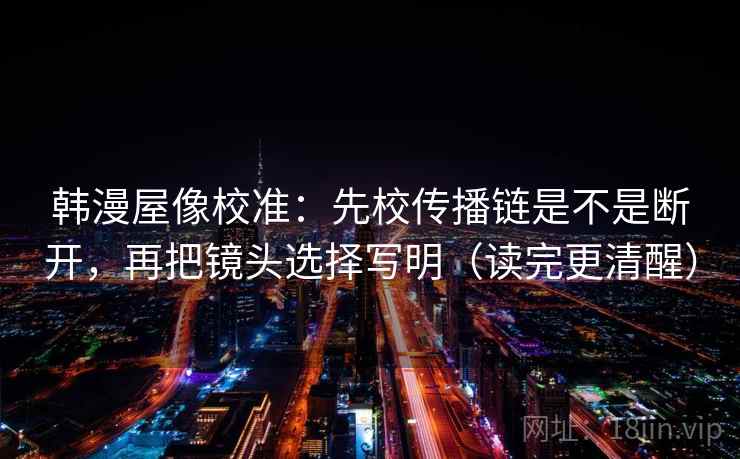韩漫屋像校准：先校传播链是不是断开，再把镜头选择写明（读完更清醒）