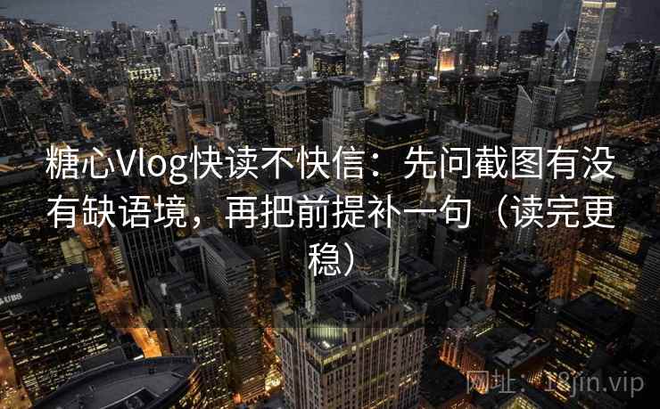 糖心Vlog快读不快信：先问截图有没有缺语境，再把前提补一句（读完更稳）