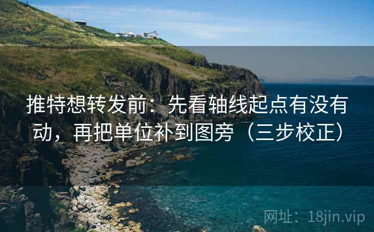 推特想转发前：先看轴线起点有没有动，再把单位补到图旁（三步校正）