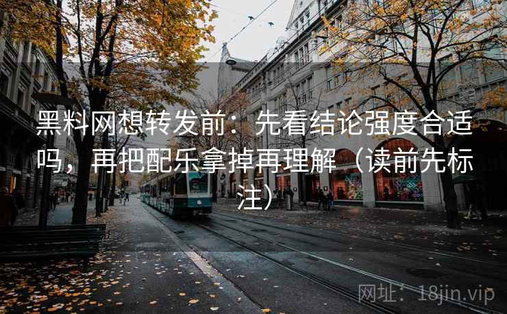 黑料网想转发前：先看结论强度合适吗，再把配乐拿掉再理解（读前先标注）