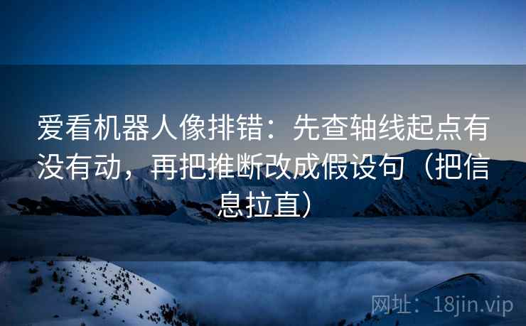 爱看机器人像排错：先查轴线起点有没有动，再把推断改成假设句（把信息拉直）
