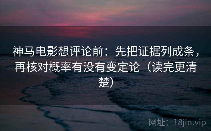 神马电影想评论前：先把证据列成条，再核对概率有没有变定论（读完更清楚）
