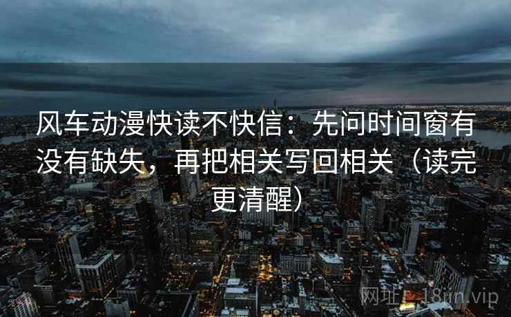 风车动漫快读不快信：先问时间窗有没有缺失，再把相关写回相关（读完更清醒）