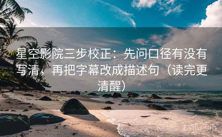星空影院三步校正：先问口径有没有写清，再把字幕改成描述句（读完更清醒）