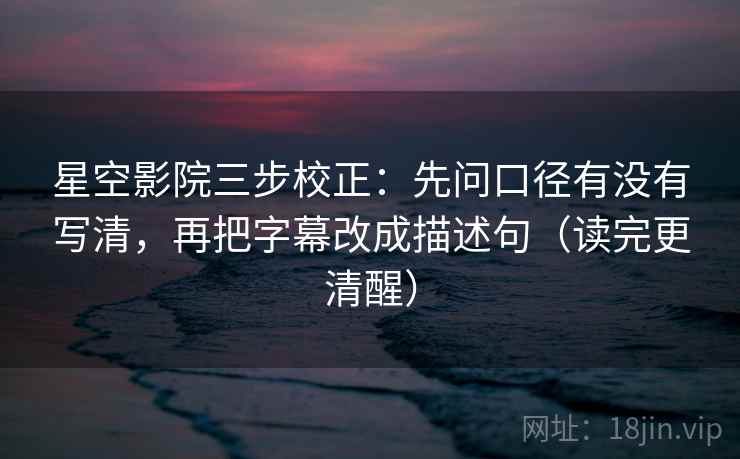 星空影院三步校正：先问口径有没有写清，再把字幕改成描述句（读完更清醒）