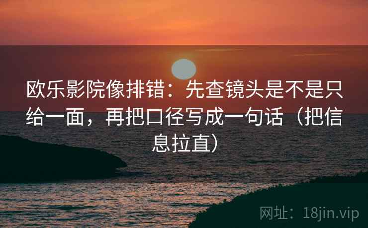 欧乐影院像排错：先查镜头是不是只给一面，再把口径写成一句话（把信息拉直）