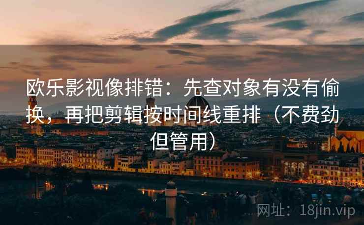 欧乐影视像排错：先查对象有没有偷换，再把剪辑按时间线重排（不费劲但管用）