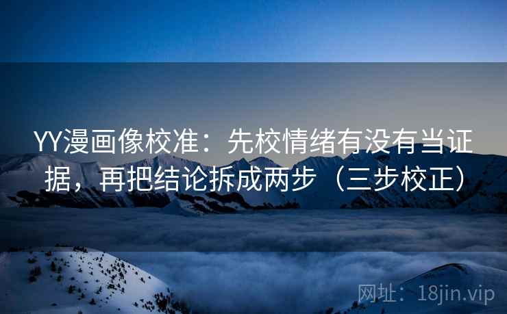 YY漫画像校准:先校情绪有没有当证据,再把结论拆成两步(三步校正) YY漫画像校准:先校情绪有没有当证据,再把结论拆成两步(三步校正)