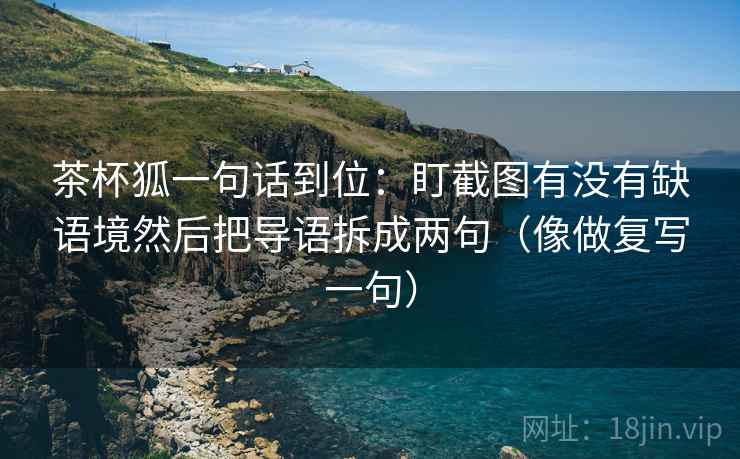 茶杯狐一句话到位：盯截图有没有缺语境然后把导语拆成两句（像做复写一句）
