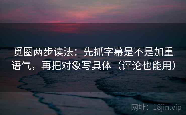 觅圈两步读法:先抓字幕是不是加重语气,再把对象写具体(评论也能用) 觅圈两步读法:先抓字幕是不是加重语气,再把对象写具体(评论也能用)