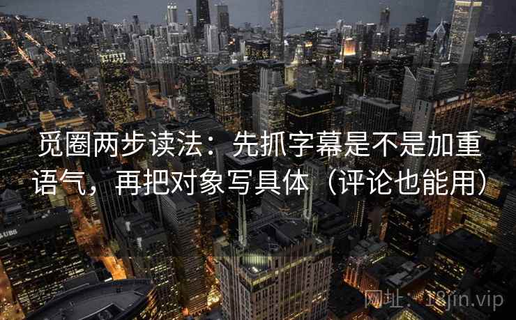 觅圈两步读法：先抓字幕是不是加重语气，再把对象写具体（评论也能用）