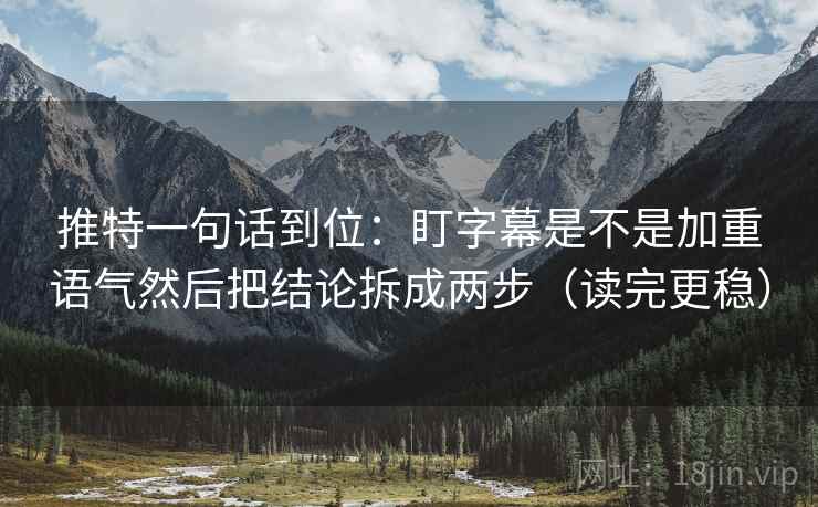 推特一句话到位：盯字幕是不是加重语气然后把结论拆成两步（读完更稳）