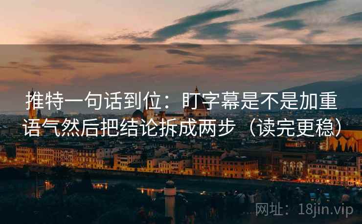 推特一句话到位:盯字幕是不是加重语气然后把结论拆成两步(读完更稳) 推特一句话到位:盯字幕是不是加重语气然后把结论拆成两步(读完更稳)