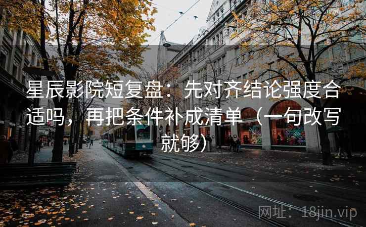 星辰影院短复盘:先对齐结论强度合适吗,再把条件补成清单(一句改写就够) 星辰影院短复盘:先对齐结论强度合适吗,再把条件补成清单(一句改写就够)