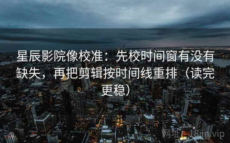 星辰影院像校准:先校时间窗有没有缺失,再把剪辑按时间线重排(读完更稳) 星辰影院像校准:先校时间窗有没有缺失,再把剪辑按时间线重排(读完更稳)