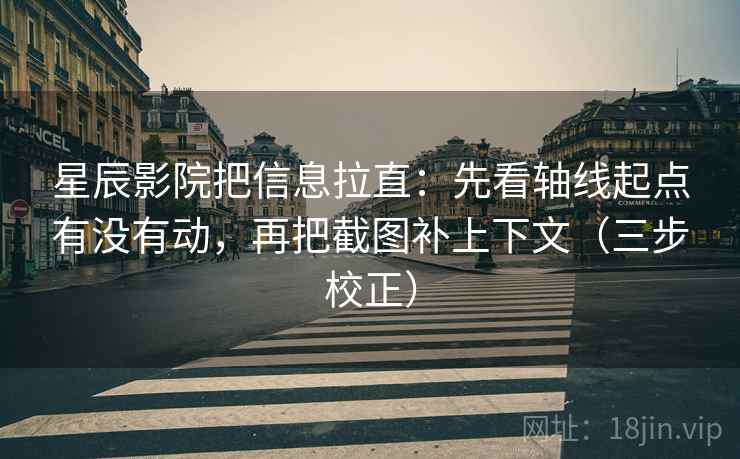 星辰影院把信息拉直:先看轴线起点有没有动,再把截图补上下文(三步校正) 星辰影院把信息拉直:先看轴线起点有没有动,再把截图补上下文(三步校正)