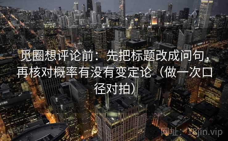 觅圈想评论前:先把标题改成问句,再核对概率有没有变定论(做一次口径对拍) 觅圈想评论前:先把标题改成问句,再核对概率有没有变定论(做一次口径对拍)