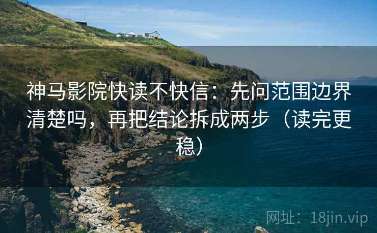 神马影院快读不快信:先问范围边界清楚吗,再把结论拆成两步(读完更稳) 神马影院快读不快信:先问范围边界清楚吗,再把结论拆成两步(读完更稳)