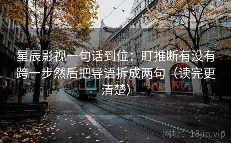星辰影视一句话到位:盯推断有没有跨一步然后把导语拆成两句(读完更清楚) 星辰影视一句话到位:盯推断有没有跨一步然后把导语拆成两句(读完更清楚)