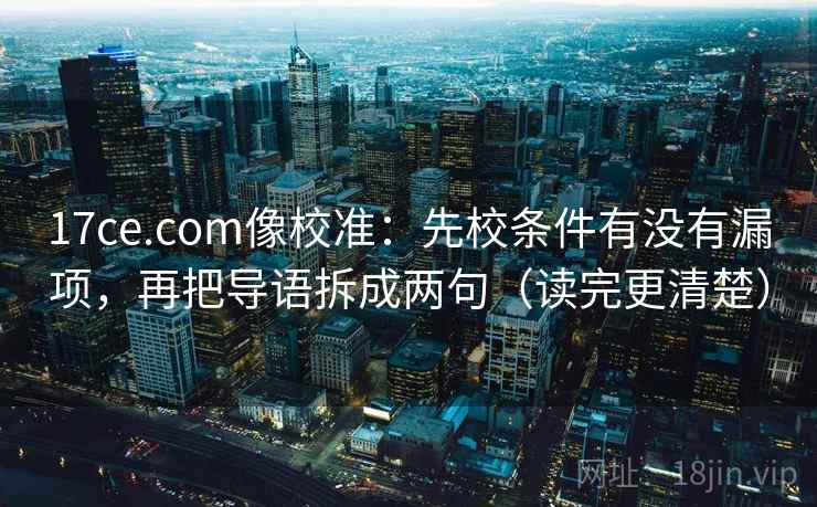 17ce.com像校准:先校条件有没有漏项,再把导语拆成两句(读完更清楚) 17ce.com像校准:先校条件有没有漏项,再把导语拆成两句(读完更清楚)