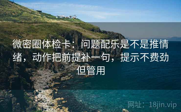 微密圈体检卡：问题配乐是不是推情绪，动作把前提补一句，提示不费劲但管用