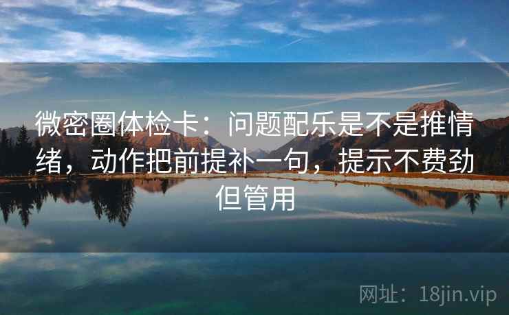 微密圈体检卡:问题配乐是不是推情绪,动作把前提补一句,提示不费劲但管用 微密圈体检卡:问题配乐是不是推情绪,动作把前提补一句,提示不费劲但管用