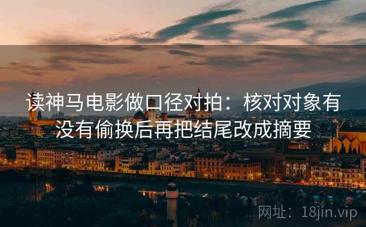 读神马电影做口径对拍:核对对象有没有偷换后再把结尾改成摘要 读神马电影做口径对拍:核对对象有没有偷换后再把结尾改成摘要