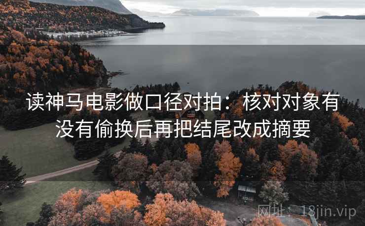 读神马电影做口径对拍：核对对象有没有偷换后再把结尾改成摘要