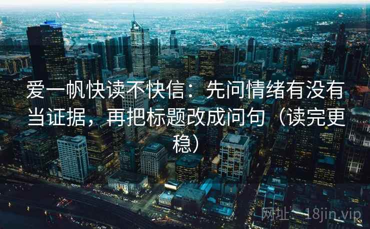 爱一帆快读不快信：先问情绪有没有当证据，再把标题改成问句（读完更稳）