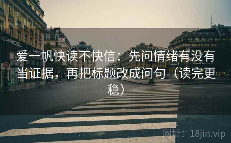 爱一帆快读不快信：先问情绪有没有当证据，再把标题改成问句（读完更稳）