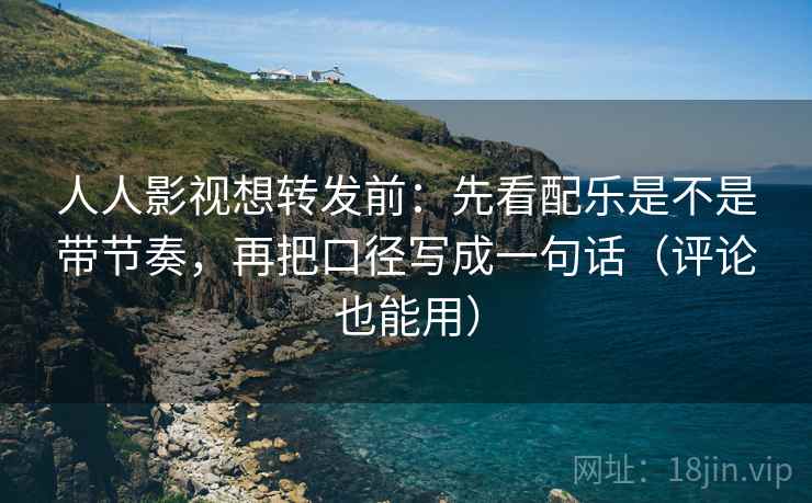 人人影视想转发前：先看配乐是不是带节奏，再把口径写成一句话（评论也能用）
