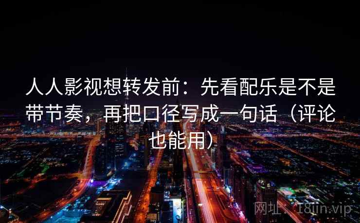 人人影视想转发前:先看配乐是不是带节奏,再把口径写成一句话(评论也能用) 人人影视想转发前:先看配乐是不是带节奏,再把口径写成一句话(评论也能用)