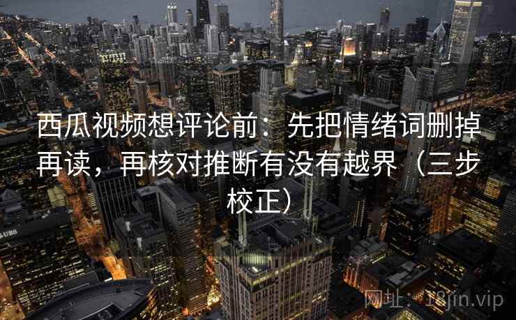 西瓜视频想评论前：先把情绪词删掉再读，再核对推断有没有越界（三步校正）