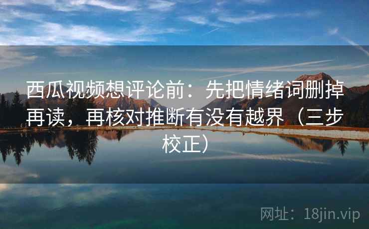 西瓜视频想评论前:先把情绪词删掉再读,再核对推断有没有越界(三步校正) 西瓜视频想评论前:先把情绪词删掉再读,再核对推断有没有越界(三步校正)