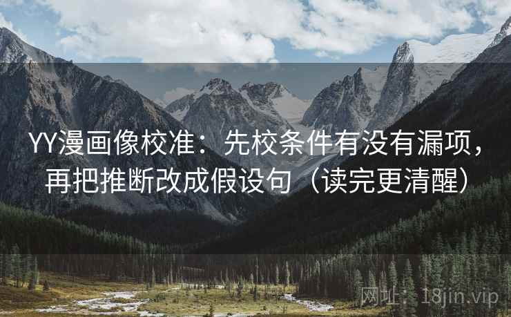 YY漫画像校准：先校条件有没有漏项，再把推断改成假设句（读完更清醒）