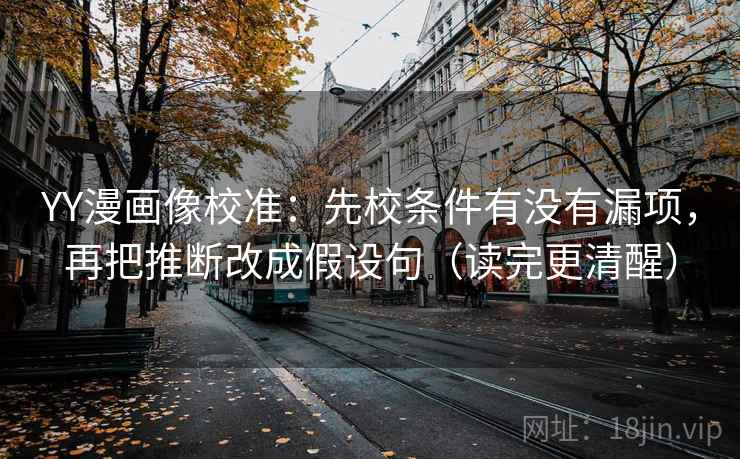 YY漫画像校准:先校条件有没有漏项,再把推断改成假设句(读完更清醒) YY漫画像校准:先校条件有没有漏项,再把推断改成假设句(读完更清醒)