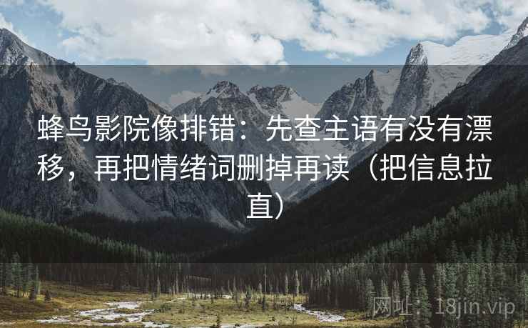 蜂鸟影院像排错:先查主语有没有漂移,再把情绪词删掉再读(把信息拉直) 蜂鸟影院像排错:先查主语有没有漂移,再把情绪词删掉再读(把信息拉直)