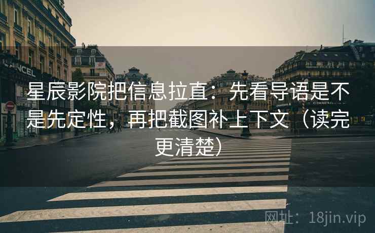 星辰影院把信息拉直：先看导语是不是先定性，再把截图补上下文（读完更清楚）
