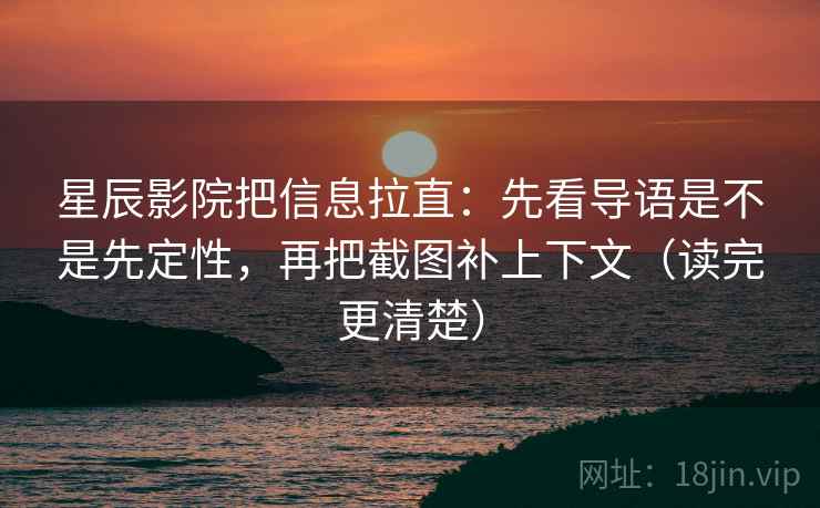 星辰影院把信息拉直:先看导语是不是先定性,再把截图补上下文(读完更清楚) 星辰影院把信息拉直:先看导语是不是先定性,再把截图补上下文(读完更清楚)