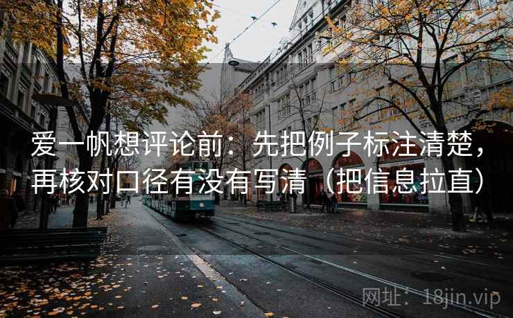 爱一帆想评论前:先把例子标注清楚,再核对口径有没有写清(把信息拉直) 爱一帆想评论前:先把例子标注清楚,再核对口径有没有写清(把信息拉直)