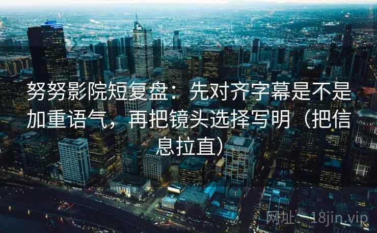 努努影院短复盘：先对齐字幕是不是加重语气，再把镜头选择写明（把信息拉直）