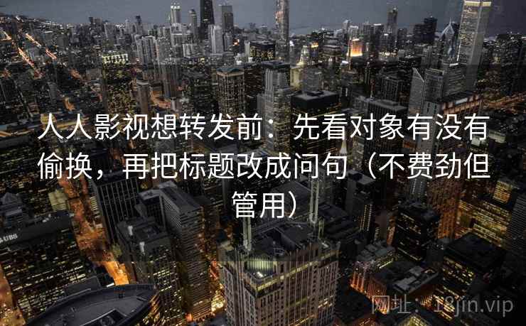 人人影视想转发前：先看对象有没有偷换，再把标题改成问句（不费劲但管用）