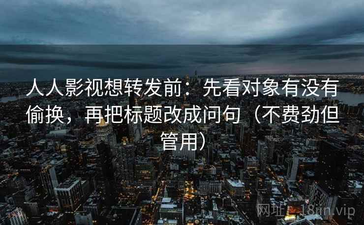 人人影视想转发前:先看对象有没有偷换,再把标题改成问句(不费劲但管用) 人人影视想转发前:先看对象有没有偷换,再把标题改成问句(不费劲但管用)