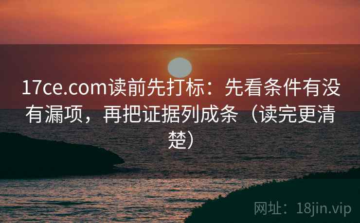 17ce.com读前先打标：先看条件有没有漏项，再把证据列成条（读完更清楚）