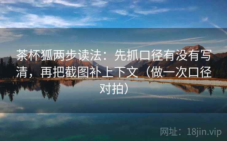茶杯狐两步读法:先抓口径有没有写清,再把截图补上下文(做一次口径对拍) 茶杯狐两步读法:先抓口径有没有写清,再把截图补上下文(做一次口径对拍)
